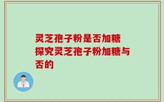 灵芝孢子粉是否加糖 探究灵芝孢子粉加糖与否的