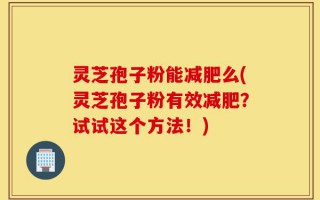 灵芝孢子粉能减肥么(灵芝孢子粉有效减肥？试试这个方法！)