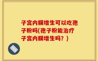 子宫内膜增生可以吃孢子粉吗(孢子粉能治疗子宫内膜增生吗？)