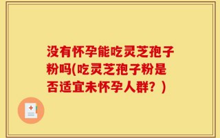 没有怀孕能吃灵芝孢子粉吗(吃灵芝孢子粉是否适宜未怀孕人群？)