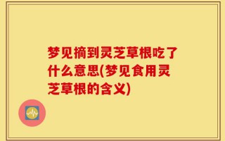 梦见摘到灵芝草根吃了什么意思(梦见食用灵芝草根的含义)