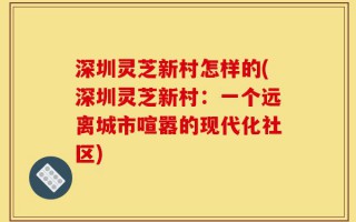 深圳灵芝新村怎样的(深圳灵芝新村：一个远离城市喧嚣的现代化社区)
