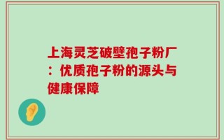 上海灵芝破壁孢子粉厂：优质孢子粉的源头与健康保障