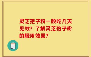 灵芝孢子粉一般吃几天见效？了解灵芝孢子粉的服用效果？