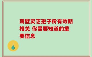 薄壁灵芝孢子粉有效期相关 你需要知道的重要信息