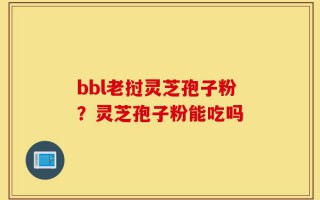 bbl老挝灵芝孢子粉？灵芝孢子粉能吃吗