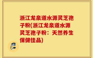 浙江龙泉道水源灵芝孢子粉(浙江龙泉道水源灵芝孢子粉：天然养生保健佳品)