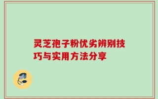 灵芝孢子粉优劣辨别技巧与实用方法分享