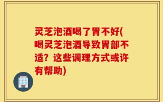 灵芝泡酒喝了胃不好(喝灵芝泡酒导致胃部不适？这些调理方式或许有帮助)