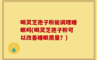 喝灵芝孢子粉能调理睡眠吗(喝灵芝孢子粉可以改善睡眠质量？)