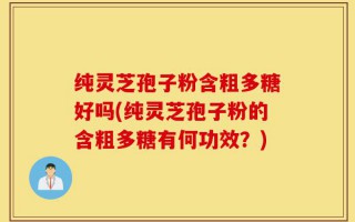 纯灵芝孢子粉含粗多糖好吗(纯灵芝孢子粉的含粗多糖有何功效？)