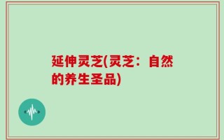 延伸灵芝(灵芝：自然的养生圣品)