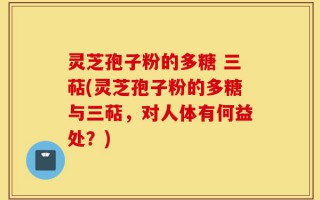 灵芝孢子粉的多糖 三萜(灵芝孢子粉的多糖与三萜，对人体有何益处？)