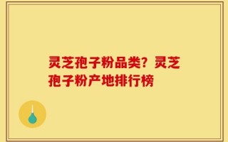 灵芝孢子粉品类？灵芝孢子粉产地排行榜