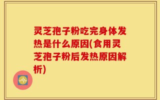 灵芝孢子粉吃完身体发热是什么原因(食用灵芝孢子粉后发热原因解析)