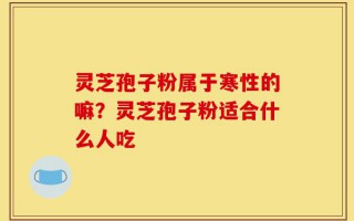 灵芝孢子粉属于寒性的嘛？灵芝孢子粉适合什么人吃