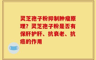灵芝孢子粉抑制肿瘤原理？灵芝孢子粉是否有保肝护肝、抗衰老、抗癌的作用