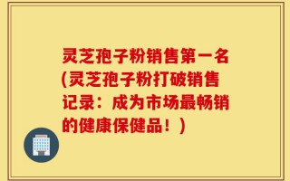 灵芝孢子粉销售第一名(灵芝孢子粉打破销售记录：成为市场最畅销的健康保健品！)