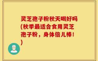 灵芝孢子粉秋天喝好吗(秋季最适合食用灵芝孢子粉，身体倍儿棒！)