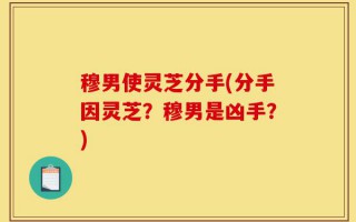 穆男使灵芝分手(分手因灵芝？穆男是凶手？)
