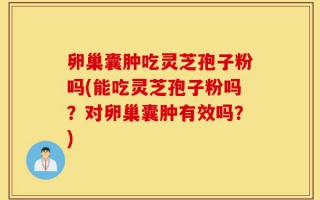 卵巢囊肿吃灵芝孢子粉吗(能吃灵芝孢子粉吗？对卵巢囊肿有效吗？)