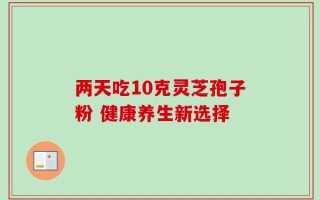 两天吃10克灵芝孢子粉 健康养生新选择