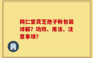 同仁堂灵芝孢子粉包装详解？功效、用法、注意事项？