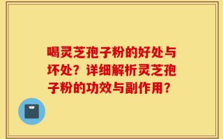 喝灵芝孢子粉的好处与坏处？详细解析灵芝孢子粉的功效与副作用？