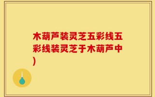 木葫芦装灵芝五彩线五彩线装灵芝于木葫芦中)