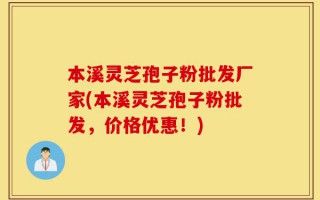 本溪灵芝孢子粉批发厂家(本溪灵芝孢子粉批发，价格优惠！)