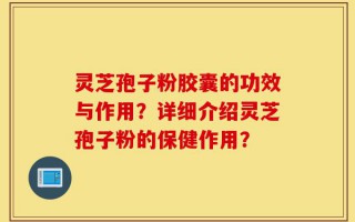 灵芝孢子粉胶囊的功效与作用？详细介绍灵芝孢子粉的保健作用？