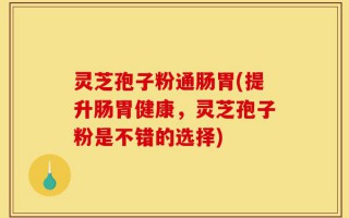 灵芝孢子粉通肠胃(提升肠胃健康，灵芝孢子粉是不错的选择)