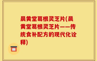 晨黄堂葛根灵芝片(晨黄堂葛根灵芝片——传统食补配方的现代化诠释)