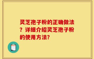 灵芝孢子粉的正确做法？详细介绍灵芝孢子粉的使用方法？