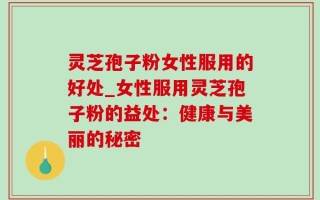 灵芝孢子粉女性服用的好处_女性服用灵芝孢子粉的益处：健康与美丽的秘密