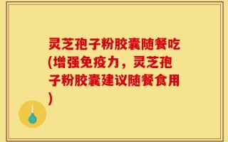 灵芝孢子粉胶囊随餐吃(增强免疫力，灵芝孢子粉胶囊建议随餐食用)