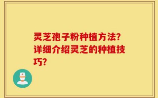 灵芝孢子粉种植方法？详细介绍灵芝的种植技巧？