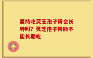 坚持吃灵芝孢子粉会长胖吗？灵芝孢子粉能不能长期吃