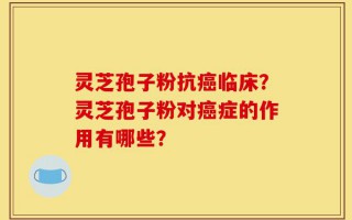 灵芝孢子粉抗癌临床？灵芝孢子粉对癌症的作用有哪些？