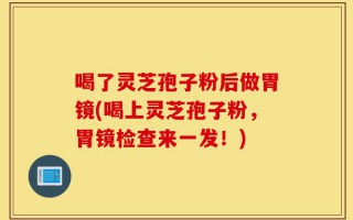 喝了灵芝孢子粉后做胃镜(喝上灵芝孢子粉，胃镜检查来一发！)