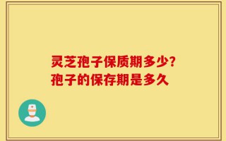 灵芝孢子保质期多少？孢子的保存期是多久