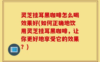 灵芝挂耳黑咖啡怎么喝效果好(如何正确地饮用灵芝挂耳黑咖啡，让你更好地享受它的效果？)
