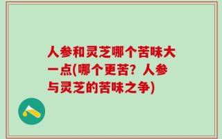人参和灵芝哪个苦味大一点(哪个更苦？人参与灵芝的苦味之争)