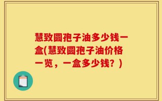 慧致圆孢子油多少钱一盒(慧致圆孢子油价格一览，一盒多少钱？)