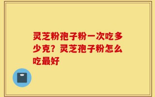 灵芝粉孢子粉一次吃多少克？灵芝孢子粉怎么吃最好