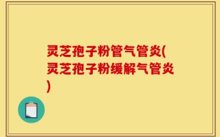 灵芝孢子粉管气管炎(灵芝孢子粉缓解气管炎)