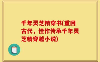千年灵芝精穿书(重回古代，佳作传承千年灵芝精穿越小说)