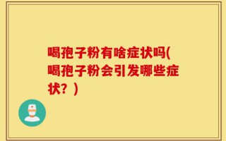 喝孢子粉有啥症状吗(喝孢子粉会引发哪些症状？)