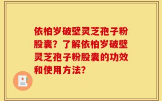 依柏岁破壁灵芝孢子粉股囊？了解依柏岁破壁灵芝孢子粉股囊的功效和使用方法？