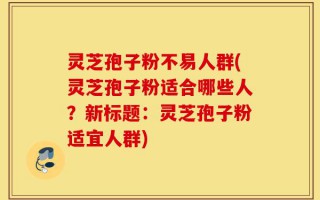 灵芝孢子粉不易人群(灵芝孢子粉适合哪些人？新标题：灵芝孢子粉适宜人群)